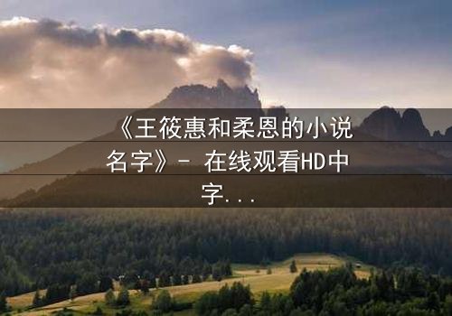 《王筱惠和柔恩的小说名字》- 在线观看HD中字 - 揭开一段被遗忘的恩怨情仇