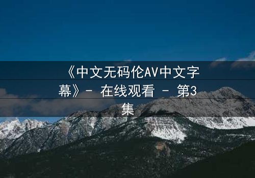 《中文无码伦AV中文字幕》- 在线观看 - 第3集
