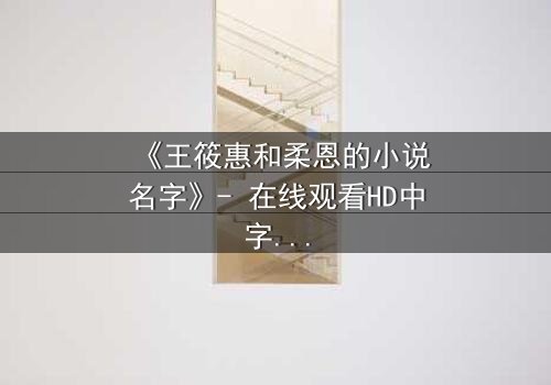 《王筱惠和柔恩的小说名字》- 在线观看HD中字 - 揭开一段被遗忘的恩怨情仇