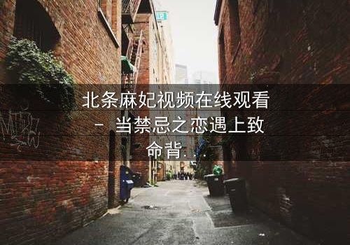 北条麻妃视频在线观看 - 当禁忌之恋遇上致命背叛,她如何抉择?