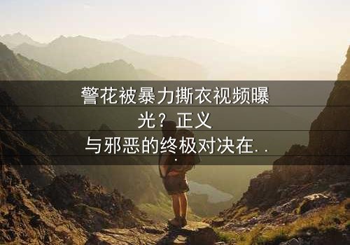 警花被暴力撕衣视频曝光?正义与邪恶的终极对决在线观看 - 真相背后令人窒息