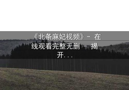 《北条麻妃视频》- 在线观看完整无删 - 揭开禁忌之恋的隐秘真相