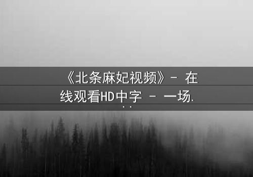 《北条麻妃视频》- 在线观看HD中字 - 一场禁忌之恋的终极抉择