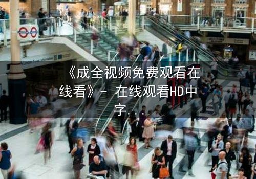 《成全视频免费观看在线看》- 在线观看HD中字 - 第3集免费1080P超清