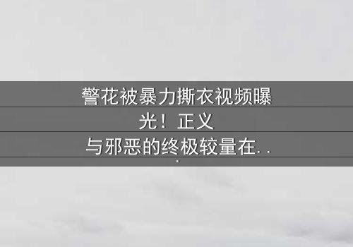警花被暴力撕衣视频曝光!正义与邪恶的终极较量在线观看-当法律与欲望碰撞时