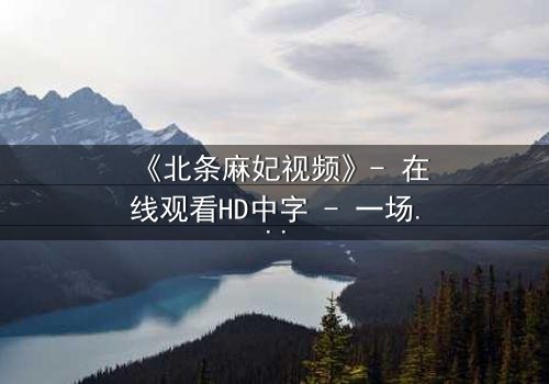 《北条麻妃视频》- 在线观看HD中字 - 一场禁忌之恋的终极抉择