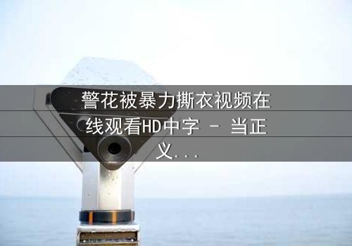 警花被暴力撕衣视频在线观看HD中字 - 当正义制服被野蛮撕裂时