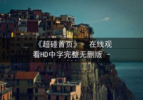 《超碰首页》- 在线观看HD中字完整无删版 - 揭开隐藏的真相与背叛