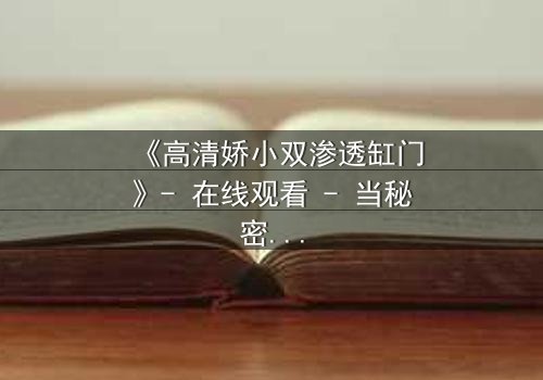 《高清娇小双渗透缸门》- 在线观看 - 当秘密之门开启,命运将如何逆转?