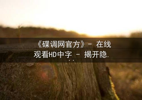 《碟调网官方》- 在线观看HD中字 - 揭开隐藏的真相,你敢点开吗?