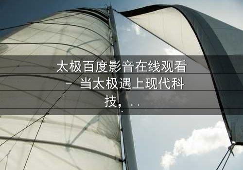 太极百度影音在线观看 - 当太极遇上现代科技,一场颠覆传统的风暴即将来临