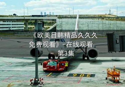 《欧美日韩精品久久久免费观看》-在线观看 - 第3集