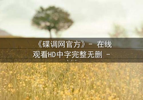 《碟调网官方》- 在线观看HD中字完整无删 - 揭开隐藏的真相,你敢直面吗?