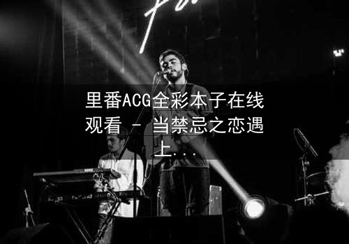 里番ACG全彩本子在线观看 - 当禁忌之恋遇上超自然诅咒,谁能逃脱命运的纠缠?