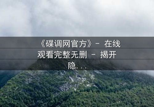 《碟调网官方》- 在线观看完整无删 - 揭开隐藏的真相,你敢点开吗?