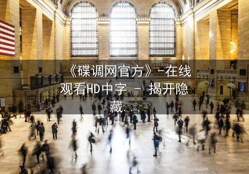 《碟调网官方》-在线观看HD中字 - 揭开隐藏的真相,你敢点开吗?