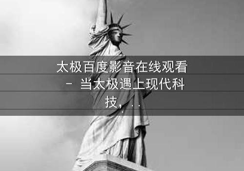 太极百度影音在线观看 - 当太极遇上现代科技,一场生死较量悄然开启