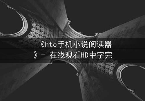 《htc手机小说阅读器》- 在线观看HD中字完整无删 - 当阅读器解锁了你的秘密人生