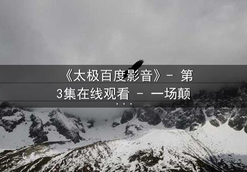 《太极百度影音》- 第3集在线观看 - 一场颠覆你认知的武林风暴