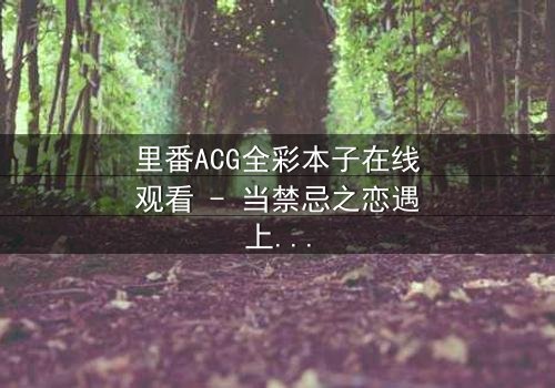 里番ACG全彩本子在线观看 - 当禁忌之恋遇上超自然诅咒,谁将揭开真相?