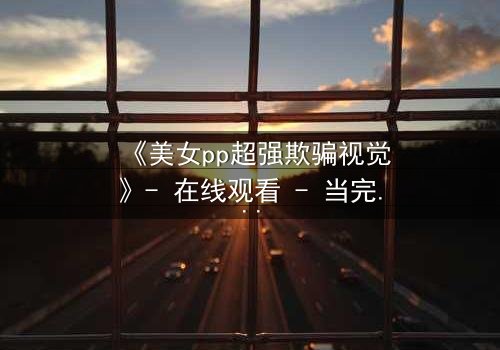 《美女pp超强欺骗视觉》- 在线观看 - 当完美伪装撕裂真实人性