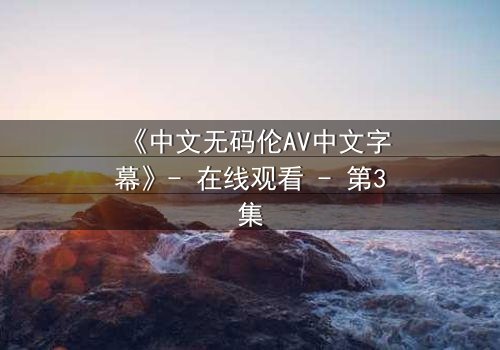 《中文无码伦AV中文字幕》- 在线观看 - 第3集