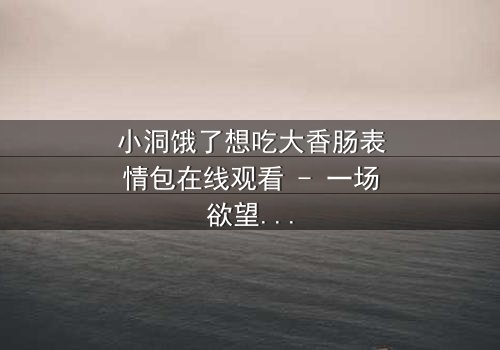 小洞饿了想吃大香肠表情包在线观看 - 一场欲望与道德的终极对决