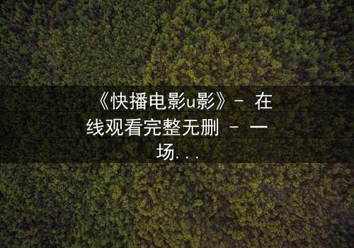 《快播电影u影》- 在线观看完整无删 - 一场数字时代的道德风暴
