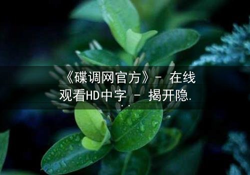 《碟调网官方》- 在线观看HD中字 - 揭开隐藏在数据背后的致命真相