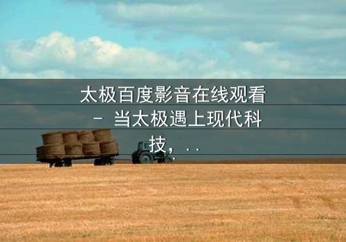 太极百度影音在线观看 - 当太极遇上现代科技,一场颠覆传统的风暴即将来临!