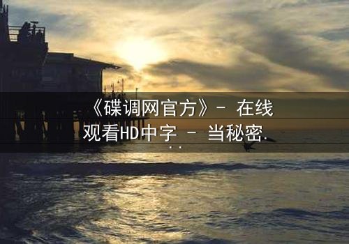 《碟调网官方》- 在线观看HD中字 - 当秘密档案揭开,谁才是真正的幕后黑手?