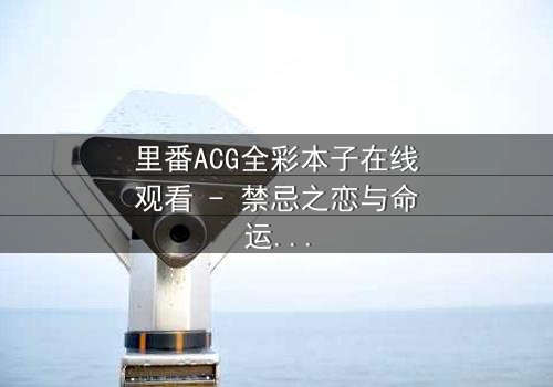 里番ACG全彩本子在线观看 - 禁忌之恋与命运交织的视觉盛宴