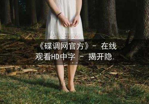 《碟调网官方》- 在线观看HD中字 - 揭开隐藏的真相,你敢看吗?