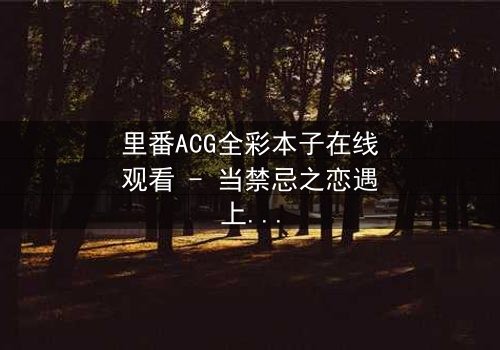 里番ACG全彩本子在线观看 - 当禁忌之恋遇上超自然诅咒,谁将揭开真相?