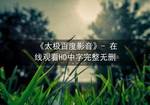 《太极百度影音》- 在线观看HD中字完整无删 - 当太极遇上数字风暴,谁能主宰命运?