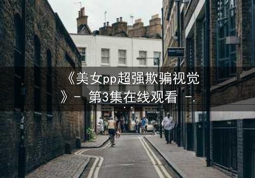 《美女pp超强欺骗视觉》- 第3集在线观看 - 当完美外表下藏着致命谎言
