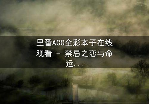 里番ACG全彩本子在线观看 - 禁忌之恋与命运交织的视觉盛宴