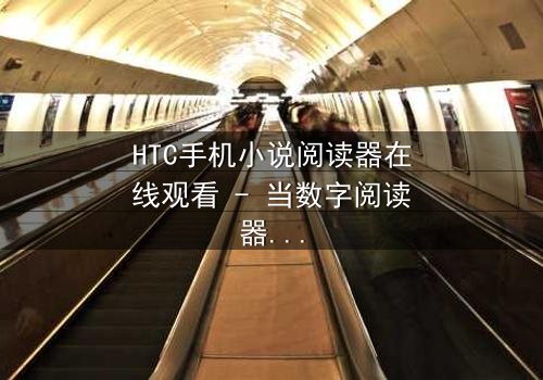 HTC手机小说阅读器在线观看 - 当数字阅读器开始预知你的死亡