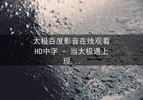 太极百度影音在线观看HD中字 - 当太极遇上现代科技,命运如何逆转?
