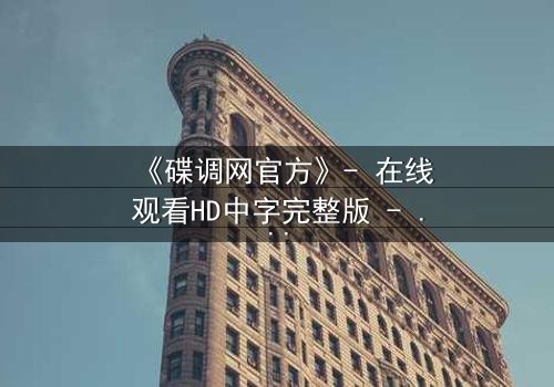 《碟调网官方》- 在线观看HD中字完整版 - 揭开隐藏在数据背后的致命真相