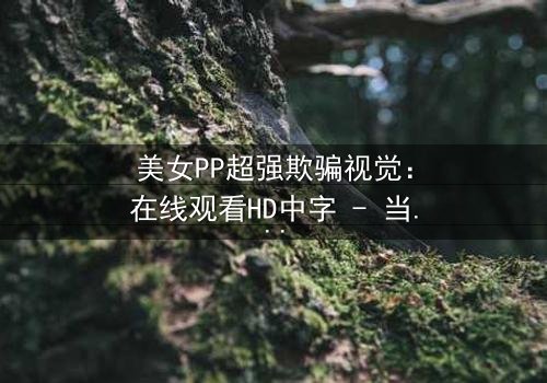美女PP超强欺骗视觉:在线观看HD中字 - 当完美表象下藏着致命陷阱