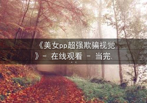 《美女pp超强欺骗视觉》- 在线观看 - 当完美假面撕裂时