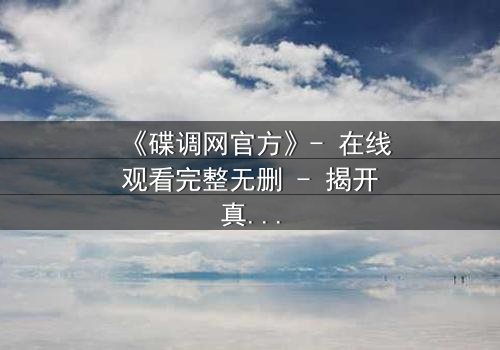 《碟调网官方》- 在线观看完整无删 - 揭开真相的代价,你敢面对吗?