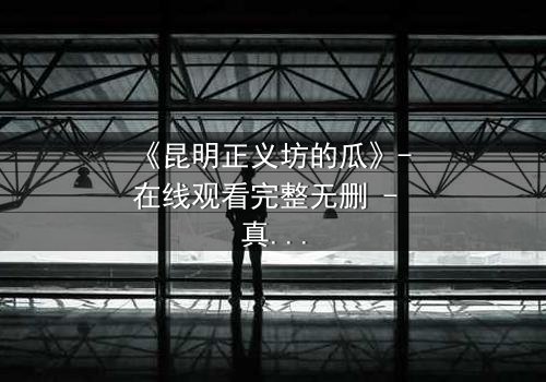 《昆明正义坊的瓜》- 在线观看完整无删 - 真相背后,谁在操控正义?