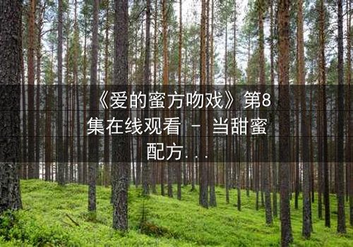 《爱的蜜方吻戏》第8集在线观看 - 当甜蜜配方遇上禁忌之吻