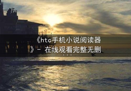 《htc手机小说阅读器》- 在线观看完整无删 - 当虚拟阅读器操控现实命运