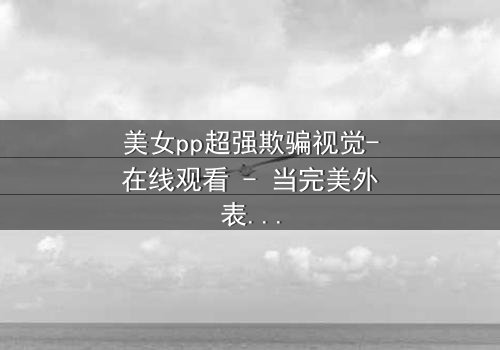 美女pp超强欺骗视觉-在线观看 - 当完美外表下藏着致命陷阱
