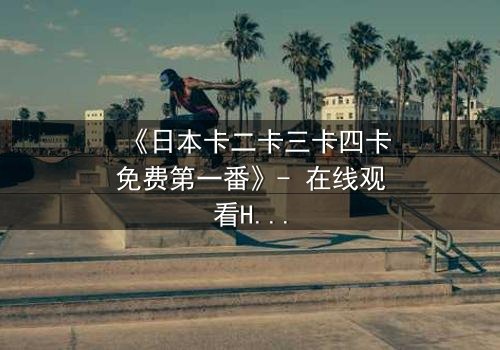 《日本卡二卡三卡四卡免费第一番》- 在线观看HD中字 - 揭开隐藏的真相与背叛
