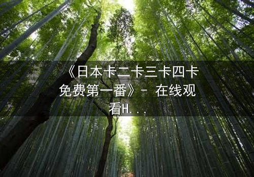 《日本卡二卡三卡四卡免费第一番》- 在线观看HD中字 - 揭开隐藏的真相,你敢直面吗?