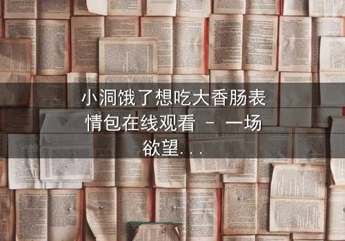 小洞饿了想吃大香肠表情包在线观看 - 一场欲望与道德的激烈碰撞!